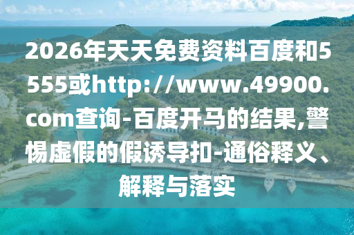 2026年天天免费资料百度和5555或http://www.49900.com查询-百度开马的结果,警惕虚假的假诱导扣-通俗释义、解释与落实
