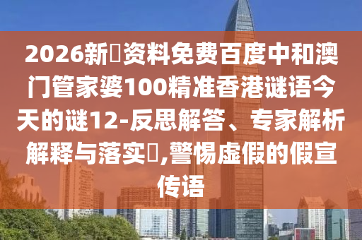 2026新奧资料免费百度中和澳门管家婆100精准香港谜语今天的谜12-反思解答、专家解析解释与落实​,警惕虚假的假宣传语