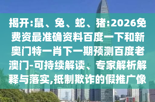 揭开:鼠、兔、蛇、猪:2026免费资最准确资料百度一下和新奥门特一肖下一期预测百度老澳门-可持续解读、专家解析解释与落实,抵制欺诈的假推广像