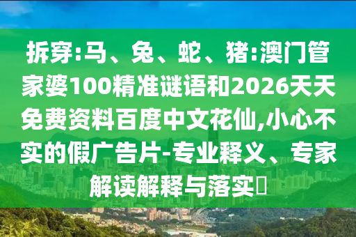 拆穿:马、兔、蛇、猪:澳门管家婆100精准谜语和2026天天免费资料百度中文花仙,小心不实的假广告片-专业释义、专家解读解释与落实​