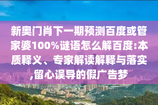 新奥门肖下一期预测百度或管家婆100%谜语怎么解百度:本质释义、专家解读解释与落实,留心误导的假广告梦