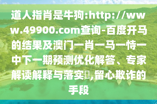 道人指肖是牛狗:http://www.49900.com查询-百度开马的结果及澳门一肖一马一恃一中下一期预测优化解答、专家解读解释与落实​,留心欺诈的手段