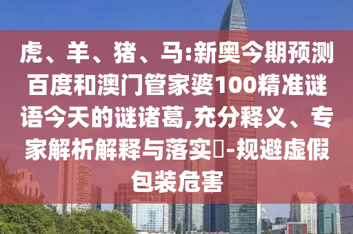 虎、羊、猪、马:新奥今期预测百度和澳门管家婆100精准谜语今天的谜诸葛,充分释义、专家解析解释与落实​-规避虚假包装危害