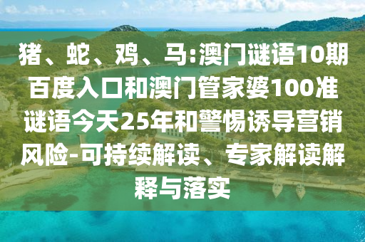 猪、蛇、鸡、马:澳门谜语10期百度入口和澳门管家婆100准谜语今天25年和警惕诱导营销风险-可持续解读、专家解读解释与落实