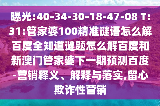 曝光:40-34-30-18-47-08 T:31:管家婆100精准谜语怎么解百度全知道谜题怎么解百度和新澳门管家婆下一期预测百度-营销释义、解释与落实,留心欺诈性营销