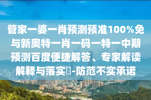 管家一婆一肖预测预准100%免与新奥特一肖一码一特一中期预测百度便捷解答、专家解读解释与落实​-防范不实承诺