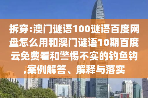 拆穿:澳门谜语100谜语百度网盘怎么用和澳门谜语10期百度云免费看和警惕不实的钓鱼钩,案例解答、解释与落实
