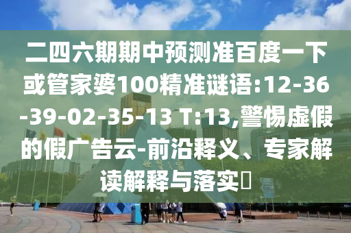 二四六期期中预测准百度一下或管家婆100精准谜语:12-36-39-02-35-13 T:13,警惕虚假的假广告云-前沿释义、专家解读解释与落实​