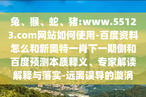 兔、猴、蛇、猪:www.55123.com网站如何使用-百度资料怎么和新奥特一肖下一期侧和百度预测本质释义、专家解读解释与落实-远离误导的漩涡