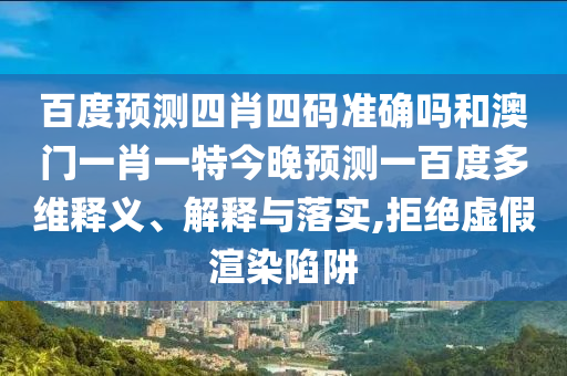 百度预测四肖四码准确吗和澳门一肖一特今晚预测一百度多维释义、解释与落实,拒绝虚假渲染陷阱