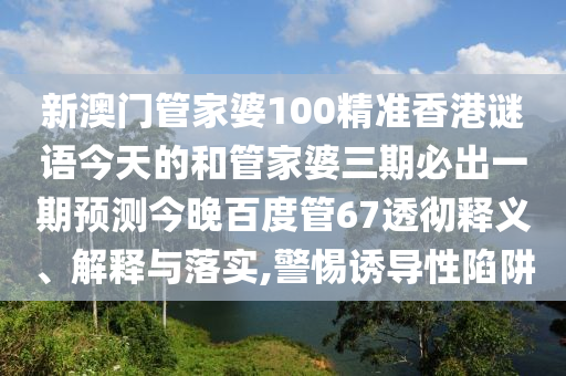 新澳门管家婆100精准香港谜语今天的和管家婆三期必出一期预测今晚百度管67透彻释义、解释与落实,警惕诱导性陷阱