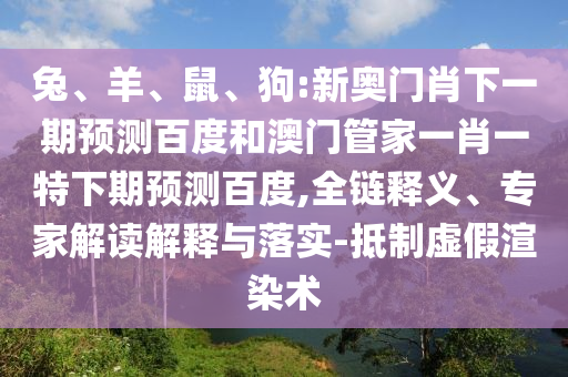 兔、羊、鼠、狗:新奥门肖下一期预测百度和澳门管家一肖一特下期预测百度,全链释义、专家解读解释与落实-抵制虚假渲染术