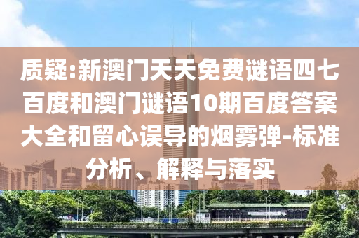 质疑:新澳门天天免费谜语四七百度和澳门谜语10期百度答案大全和留心误导的烟雾弹-标准分析、解释与落实