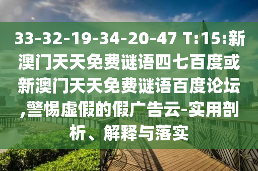33-32-19-34-20-47 T:15:新澳门天天免费谜语四七百度或新澳门天天免费谜语百度论坛,警惕虚假的假广告云-实用剖析、解释与落实