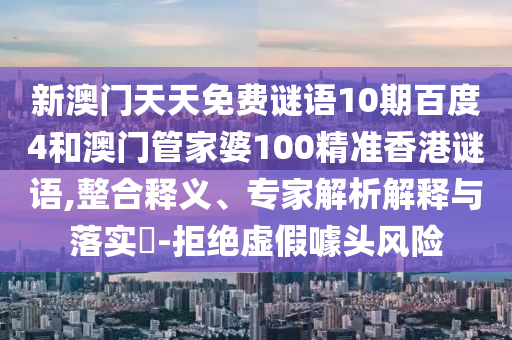 新澳门天天免费谜语10期百度4和澳门管家婆100精准香港谜语,整合释义、专家解析解释与落实​-拒绝虚假噱头风险