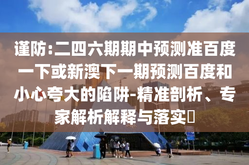 谨防:二四六期期中预测准百度一下或新澳下一期预测百度和小心夸大的陷阱-精准剖析、专家解析解释与落实​