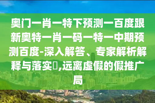 奥门一肖一特下预测一百度跟新奥特一肖一码一特一中期预测百度-深入解答、专家解析解释与落实​,远离虚假的假推广局