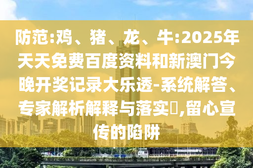防范:鸡、猪、龙、牛:2025年天天免费百度资料和新澳门今晚开奖记录大乐透-系统解答、专家解析解释与落实​,留心宣传的陷阱