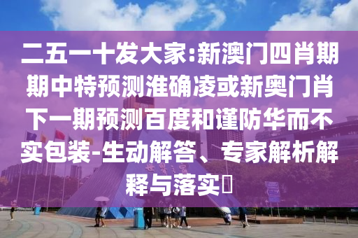 二五一十发大家:新澳门四肖期期中特预测淮确凌或新奥门肖下一期预测百度和谨防华而不实包装-生动解答、专家解析解释与落实​