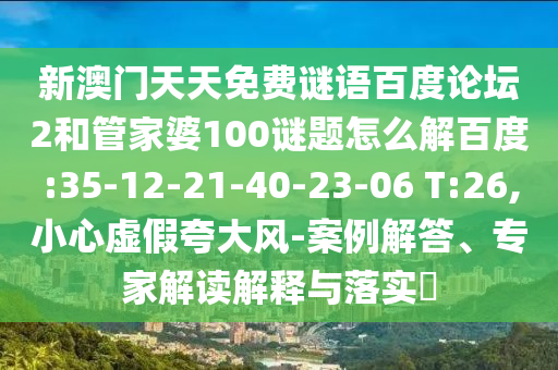 新澳门天天免费谜语百度论坛2和管家婆100谜题怎么解百度:35-12-21-40-23-06 T:26,小心虚假夸大风-案例解答、专家解读解释与落实