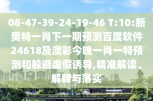 08-47-39-24-19-46 T:10:新奥特一肖下一期预测百度软件24618及澳彩今晚一肖一特预测和躲避虚假诱导,精准解读、解释与落实