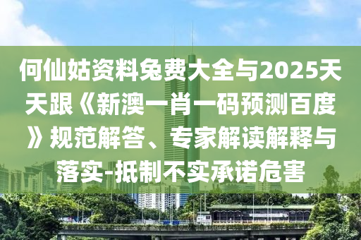 何仙姑资料兔费大全与2025天天跟《新澳一肖一码预测百度》规范解答、专家解读解释与落实-抵制不实承诺危害