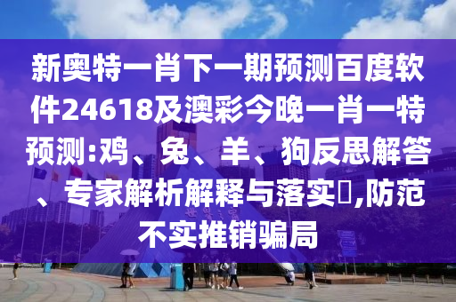 新奥特一肖下一期预测百度软件24618及澳彩今晚一肖一特预测:鸡、兔、羊、狗反思解答、专家解析解释与落实​,防范不实推销骗局