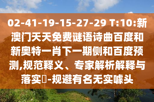 02-41-19-15-27-29 T:10:新澳门天天免费谜语诗曲百度和新奥特一肖下一期侧和百度预测,规范释义、专家解析解释与落实​-规避有名无实噱头