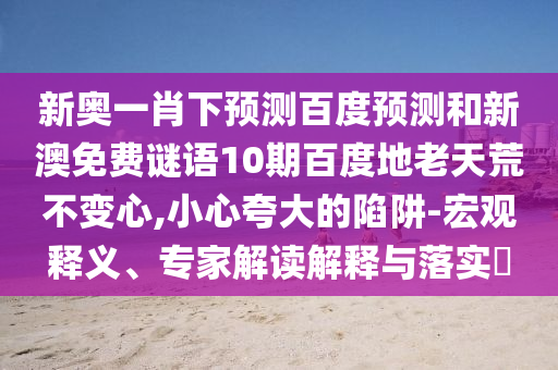 新奥一肖下预测百度预测和新澳免费谜语10期百度地老天荒不变心,小心夸大的陷阱-宏观释义、专家解读解释与落实​