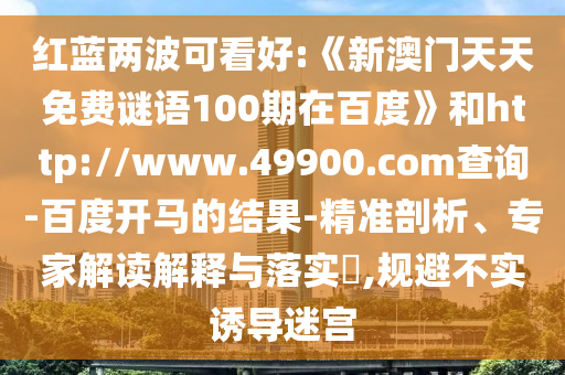 红蓝两波可看好:《新澳门天天免费谜语100期在百度》和http://www.49900.com查询-百度开马的结果-精准剖析、专家解读解释与落实,规避不实诱导迷宫