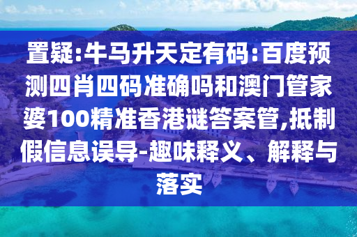 置疑:牛马升天定有码:百度预测四肖四码准确吗和澳门管家婆100精准香港谜答案管,抵制假信息误导-趣味释义、解释与落实