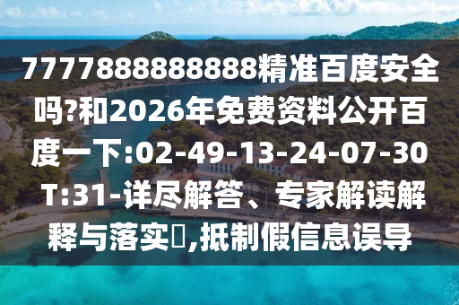 7777888888888精准百度安全吗?和2026年免费资料公开百度一下:02-49-13-24-07-30 T:31-详尽解答、专家解读解释与落实,抵制假信息误导