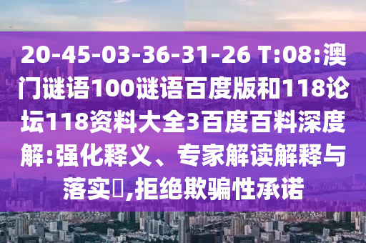 20-45-03-36-31-26 T:08:澳门谜语100谜语百度版和118论坛118资料大全3百度百料深度解:强化释义、专家解读解释与落实​,拒绝欺骗性承诺