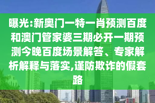 曝光:新奥门一特一肖预测百度和澳门管家婆三期必开一期预测今晚百度场景解答、专家解析解释与落实,谨防欺诈的假套路