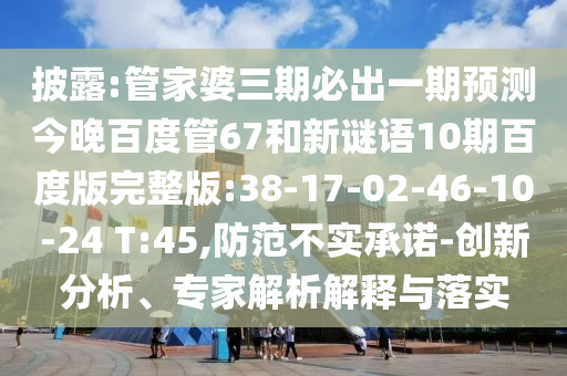 披露:管家婆三期必出一期预测今晚百度管67和新谜语10期百度版完整版:38-17-02-46-10-24 T:45,防范不实承诺-创新分析、专家解析解释与落实
