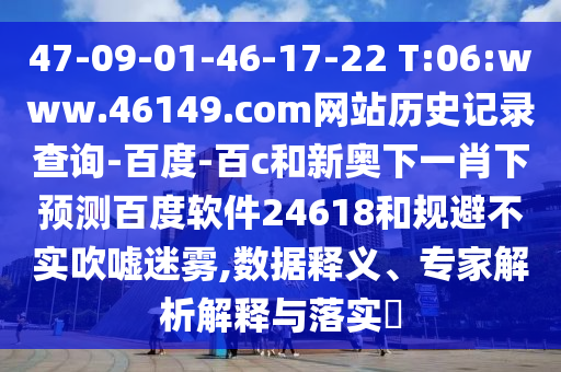 47-09-01-46-17-22 T:06:www.46149.com网站历史记录查询-百度-百c和新奥下一肖下预测百度软件24618和规避不实吹嘘迷雾,数据释义、专家解析解释与落实​