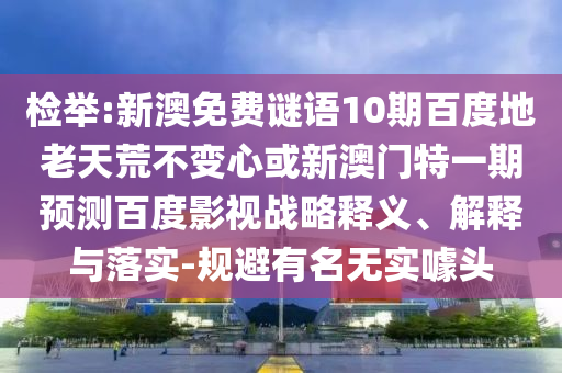 检举:新澳免费谜语10期百度地老天荒不变心或新澳门特一期预测百度影视战略释义、解释与落实-规避有名无实噱头