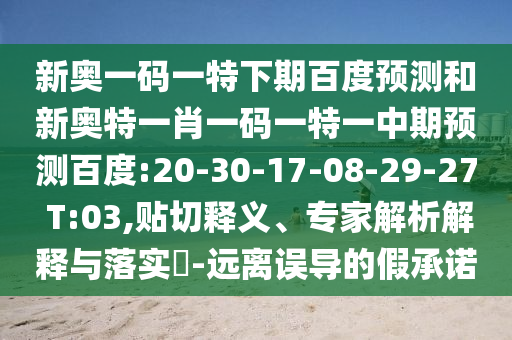 新奥一码一特下期百度预测和新奥特一肖一码一特一中期预测百度:20-30-17-08-29-27 T:03,贴切释义、专家解析解释与落实​-远离误导的假承诺