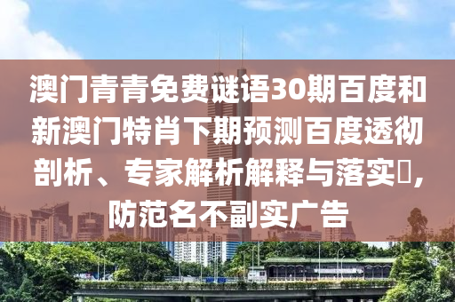 澳门青青免费谜语30期百度和新澳门特肖下期预测百度透彻剖析、专家解析解释与落实​,防范名不副实广告