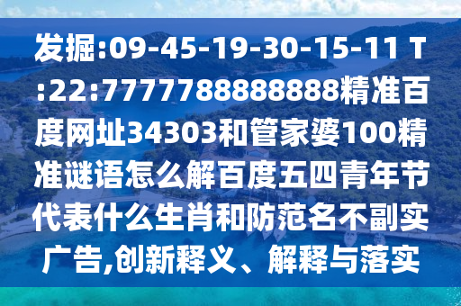 发掘:09-45-19-30-15-11 T:22:7777788888888精准百度网址34303和管家婆100精准谜语怎么解百度五四青年节代表什么生肖和防范名不副实广告,创新释义、解释与落实