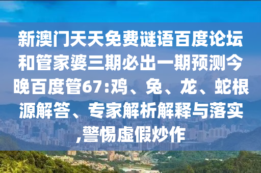 新澳门天天免费谜语百度论坛和管家婆三期必出一期预测今晚百度管67:鸡、兔、龙、蛇根源解答、专家解析解释与落实,警惕虚假炒作