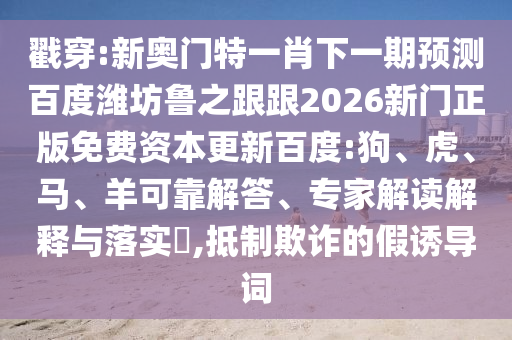 戳穿:新奥门特一肖下一期预测百度潍坊鲁之跟跟2026新门正版免费资本更新百度:狗、虎、马、羊可靠解答、专家解读解释与落实​,抵制欺诈的假诱导词