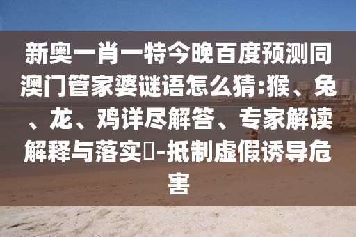 新奥一肖一特今晚百度预测同澳门管家婆谜语怎么猜:猴、兔、龙、鸡详尽解答、专家解读解释与落实​-抵制虚假诱导危害