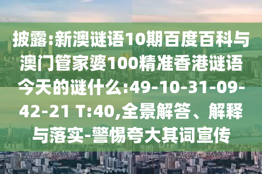 披露:新澳谜语10期百度百科与澳门管家婆100精准香港谜语今天的谜什么:49-10-31-09-42-21 T:40,全景解答、解释与落实-警惕夸大其词宣传