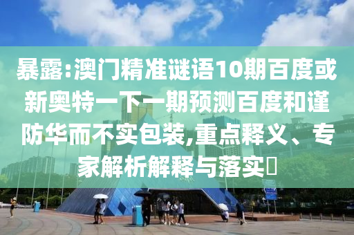 暴露:澳门精准谜语10期百度或新奥特一下一期预测百度和谨防华而不实包装,重点释义、专家解析解释与落实​