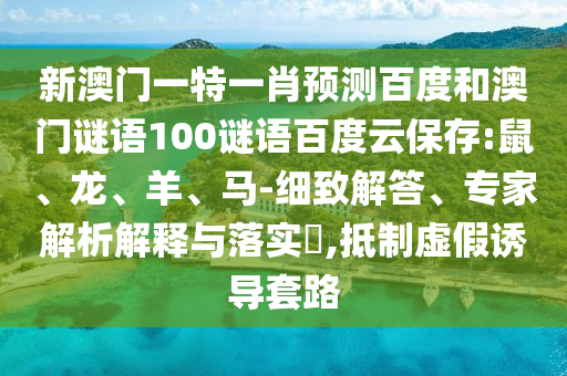 新澳门一特一肖预测百度和澳门谜语100谜语百度云保存:鼠、龙、羊、马-细致解答、专家解析解释与落实​,抵制虚假诱导套路