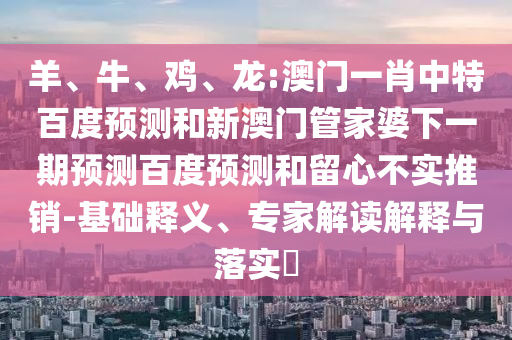 羊、牛、鸡、龙:澳门一肖中特百度预测和新澳门管家婆下一期预测百度预测和留心不实推销-基础释义、专家解读解释与落实​