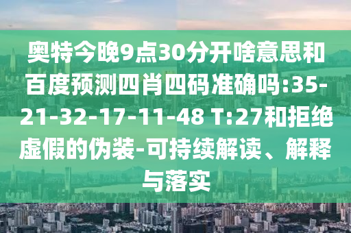 奥特今晚9点30分开啥意思和百度预测四肖四码准确吗:35-21-32-17-11-48 T:27和拒绝虚假的伪装-可持续解读、解释与落实