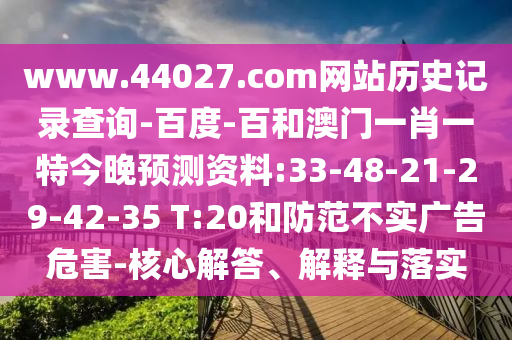 www.44027.com网站历史记录查询-百度-百和澳门一肖一特今晚预测资料:33-48-21-29-42-35 T:20和防范不实广告危害-核心解答、解释与落实