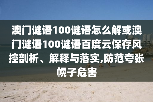 澳门谜语100谜语怎么解或澳门谜语100谜语百度云保存风控剖析、解释与落实,防范夸张幌子危害